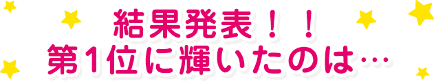 結果発表！！  第１位に輝いたのは…